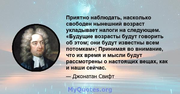 Приятно наблюдать, насколько свободен нынешний возраст укладывает налоги на следующем. «Будущие возрасты будут говорить об этом; они будут известны всем потомкам»; Принимая во внимание, что их время и мысли будут