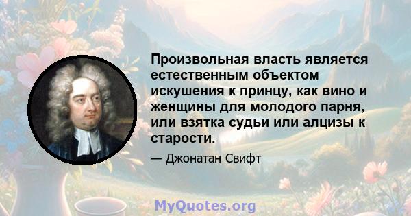 Произвольная власть является естественным объектом искушения к принцу, как вино и женщины для молодого парня, или взятка судьи или алцизы к старости.