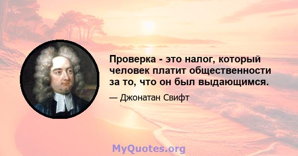 Проверка - это налог, который человек платит общественности за то, что он был выдающимся.