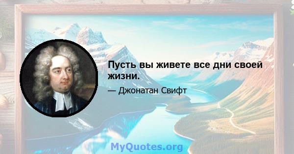 Пусть вы живете все дни своей жизни.