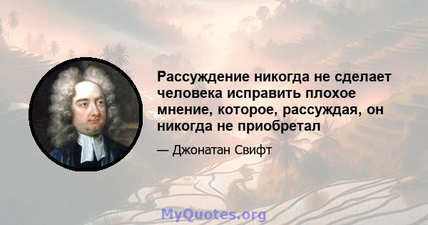 Рассуждение никогда не сделает человека исправить плохое мнение, которое, рассуждая, он никогда не приобретал