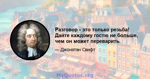 Разговор - это только резьба! Дайте каждому гостю не больше, чем он может переварить.