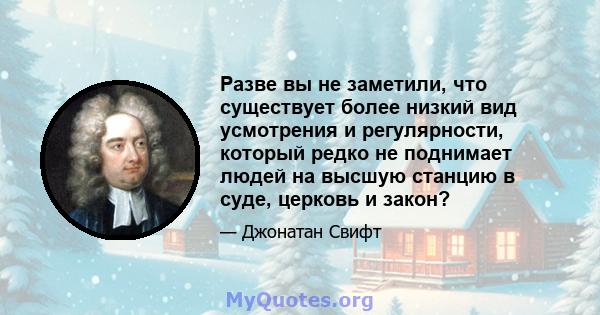 Разве вы не заметили, что существует более низкий вид усмотрения и регулярности, который редко не поднимает людей на высшую станцию ​​в суде, церковь и закон?