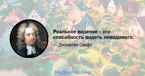 Реальное видение - это способность видеть невидимого.