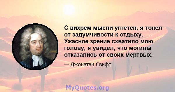 С вихрем мысли угнетен, я тонел от задумчивости к отдыху. Ужасное зрение схватило мою голову, я увидел, что могилы отказались от своих мертвых.