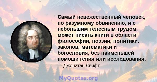 Самый невежественный человек, по разумному обвинению, и с небольшим телесным трудом, может писать книги в области философии, поэзии, политики, законов, математики и богословия, без наименьшей помощи гения или