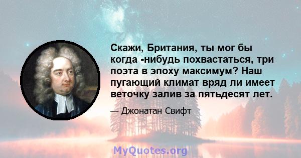 Скажи, Британия, ты мог бы когда -нибудь похвастаться, три поэта в эпоху максимум? Наш пугающий климат вряд ли имеет веточку залив за пятьдесят лет.