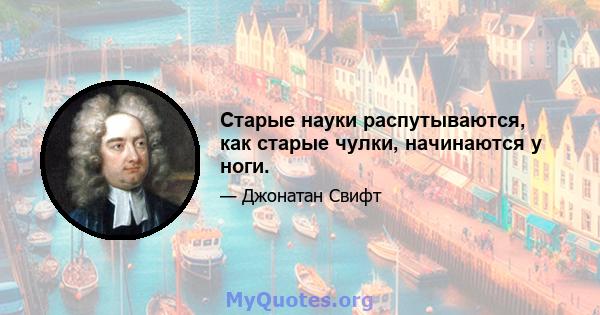 Старые науки распутываются, как старые чулки, начинаются у ноги.