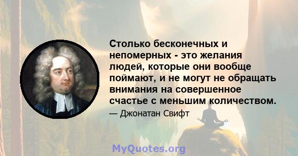 Столько бесконечных и непомерных - это желания людей, которые они вообще поймают, и не могут не обращать внимания на совершенное счастье с меньшим количеством.