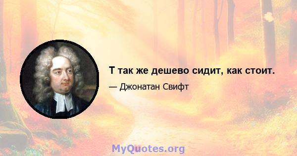 T так же дешево сидит, как стоит.