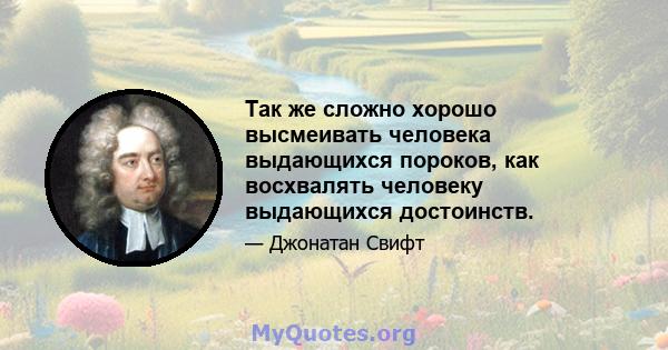 Так же сложно хорошо высмеивать человека выдающихся пороков, как восхвалять человеку выдающихся достоинств.