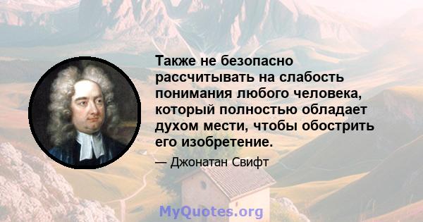 Также не безопасно рассчитывать на слабость понимания любого человека, который полностью обладает духом мести, чтобы обострить его изобретение.