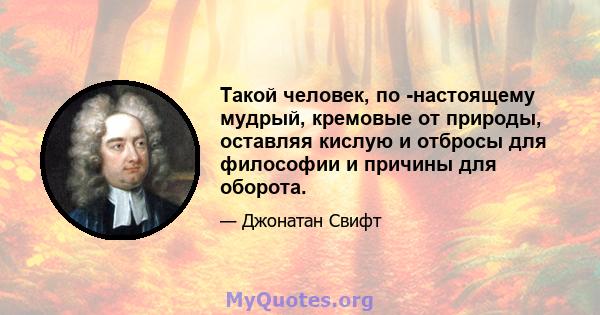 Такой человек, по -настоящему мудрый, кремовые от природы, оставляя кислую и отбросы для философии и причины для оборота.