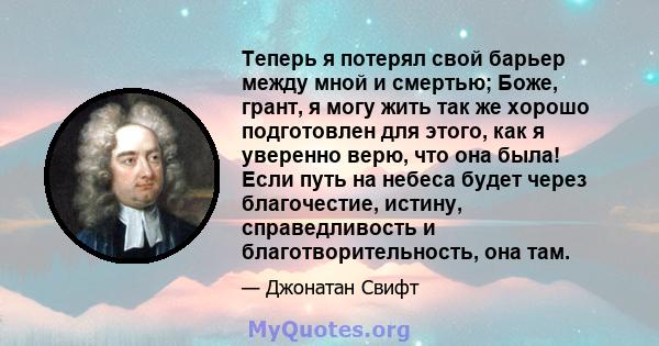 Теперь я потерял свой барьер между мной и смертью; Боже, грант, я могу жить так же хорошо подготовлен для этого, как я уверенно верю, что она была! Если путь на небеса будет через благочестие, истину, справедливость и