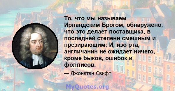 То, что мы называем Ирландским Брогом, обнаружено, что это делает поставщика, в последней степени смешным и презирающим; И, изо рта, англичанин не ожидает ничего, кроме быков, ошибок и фоллисов.