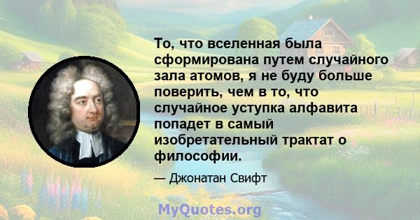 То, что вселенная была сформирована путем случайного зала атомов, я не буду больше поверить, чем в то, что случайное уступка алфавита попадет в самый изобретательный трактат о философии.