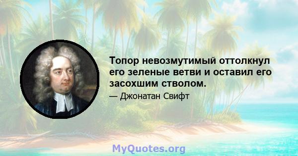 Топор невозмутимый оттолкнул его зеленые ветви и оставил его засохшим стволом.