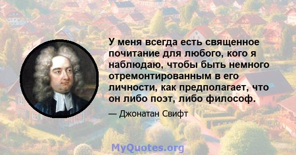 У меня всегда есть священное почитание для любого, кого я наблюдаю, чтобы быть немного отремонтированным в его личности, как предполагает, что он либо поэт, либо философ.