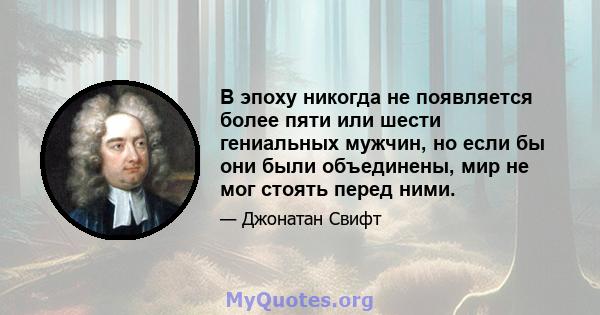 В эпоху никогда не появляется более пяти или шести гениальных мужчин, но если бы они были объединены, мир не мог стоять перед ними.