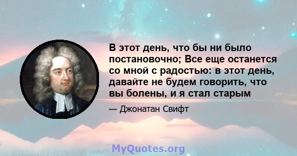 В этот день, что бы ни было постановочно; Все еще останется со мной с радостью: в этот день, давайте не будем говорить, что вы болены, и я стал старым