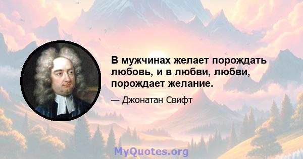 В мужчинах желает порождать любовь, и в любви, любви, порождает желание.