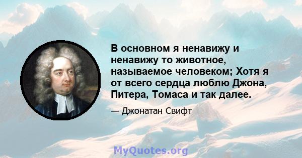 В основном я ненавижу и ненавижу то животное, называемое человеком; Хотя я от всего сердца люблю Джона, Питера, Томаса и так далее.