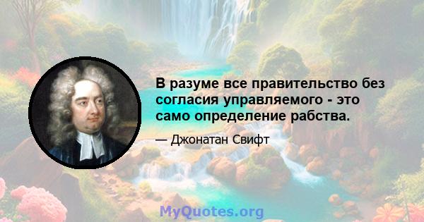 В разуме все правительство без согласия управляемого - это само определение рабства.