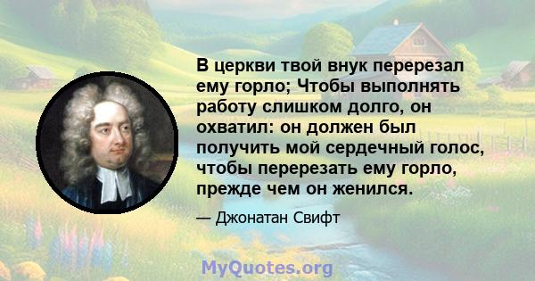 В церкви твой внук перерезал ему горло; Чтобы выполнять работу слишком долго, он охватил: он должен был получить мой сердечный голос, чтобы перерезать ему горло, прежде чем он женился.