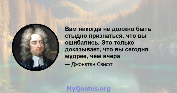 Вам никогда не должно быть стыдно признаться, что вы ошибались. Это только доказывает, что вы сегодня мудрее, чем вчера