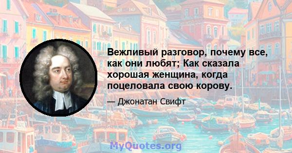 Вежливый разговор, почему все, как они любят; Как сказала хорошая женщина, когда поцеловала свою корову.