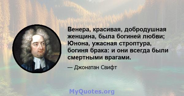 Венера, красивая, добродушная женщина, была богиней любви; Юнона, ужасная строптура, богиня брака: и они всегда были смертными врагами.