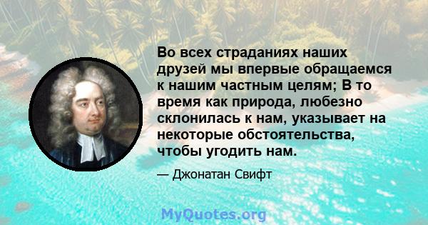 Во всех страданиях наших друзей мы впервые обращаемся к нашим частным целям; В то время как природа, любезно склонилась к нам, указывает на некоторые обстоятельства, чтобы угодить нам.