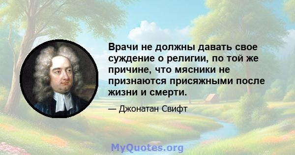 Врачи не должны давать свое суждение о религии, по той же причине, что мясники не признаются присяжными после жизни и смерти.