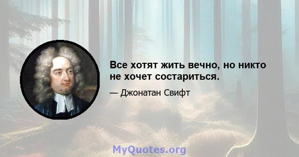 Все хотят жить вечно, но никто не хочет состариться.