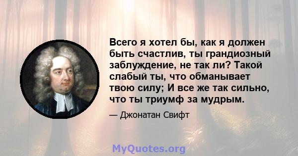 Всего я хотел бы, как я должен быть счастлив, ты грандиозный заблуждение, не так ли? Такой слабый ты, что обманывает твою силу; И все же так сильно, что ты триумф за мудрым.