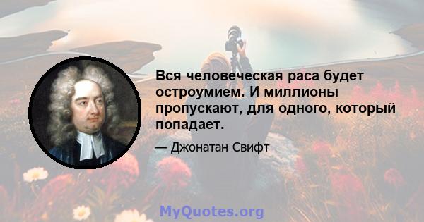 Вся человеческая раса будет остроумием. И миллионы пропускают, для одного, который попадает.