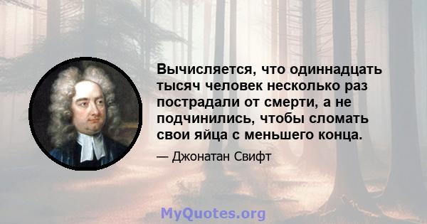 Вычисляется, что одиннадцать тысяч человек несколько раз пострадали от смерти, а не подчинились, чтобы сломать свои яйца с меньшего конца.