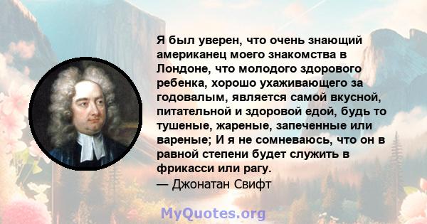 Я был уверен, что очень знающий американец моего знакомства в Лондоне, что молодого здорового ребенка, хорошо ухаживающего за годовалым, является самой вкусной, питательной и здоровой едой, будь то тушеные, жареные,