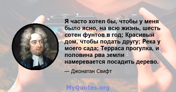 Я часто хотел бы, чтобы у меня было ясно, на всю жизнь, шесть сотен фунтов в год; Красивый дом, чтобы подать другу; Река у моего сада; Терраса прогулка, и половина рва земли намеревается посадить дерево.