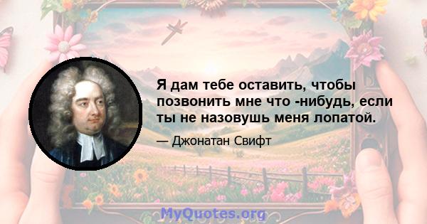 Я дам тебе оставить, чтобы позвонить мне что -нибудь, если ты не назовушь меня лопатой.