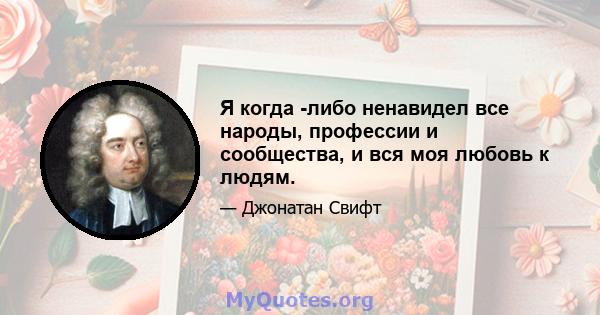 Я когда -либо ненавидел все народы, профессии и сообщества, и вся моя любовь к людям.