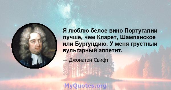 Я люблю белое вино Португалии лучше, чем Кларет, Шампанское или Бургундию. У меня грустный вульгарный аппетит.