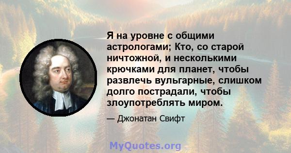 Я на уровне с общими астрологами; Кто, со старой ничтожной, и несколькими крючками для планет, чтобы развлечь вульгарные, слишком долго пострадали, чтобы злоупотреблять миром.