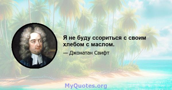 Я не буду ссориться с своим хлебом с маслом.