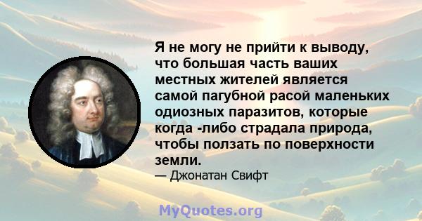 Я не могу не прийти к выводу, что большая часть ваших местных жителей является самой пагубной расой маленьких одиозных паразитов, которые когда -либо страдала природа, чтобы ползать по поверхности земли.