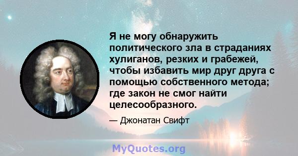 Я не могу обнаружить политического зла в страданиях хулиганов, резких и грабежей, чтобы избавить мир друг друга с помощью собственного метода; где закон не смог найти целесообразного.