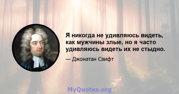 Я никогда не удивляюсь видеть, как мужчины злые, но я часто удивляюсь видеть их не стыдно.