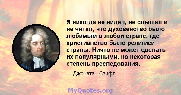 Я никогда не видел, не слышал и не читал, что духовенство было любимым в любой стране, где христианство было религией страны. Ничто не может сделать их популярными, но некоторая степень преследования.