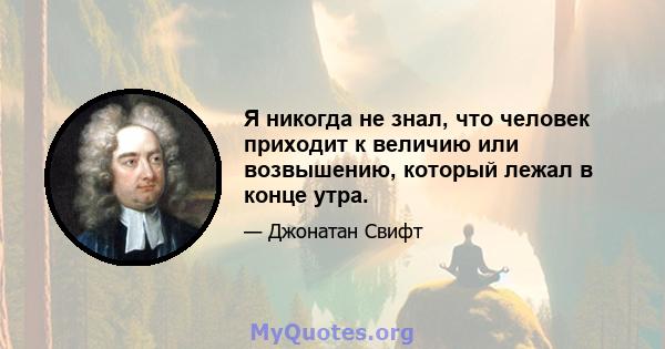 Я никогда не знал, что человек приходит к величию или возвышению, который лежал в конце утра.