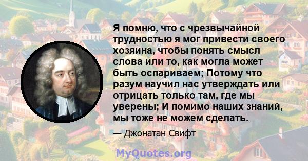 Я помню, что с чрезвычайной трудностью я мог привести своего хозяина, чтобы понять смысл слова или то, как могла может быть оспариваем; Потому что разум научил нас утверждать или отрицать только там, где мы уверены; И